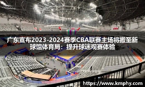 广东宣布2023-2024赛季CBA联赛主场将搬至新球馆体育局：提升球迷观赛体验