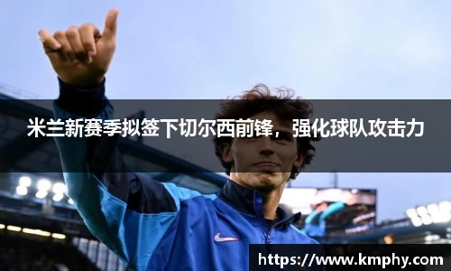 米兰新赛季拟签下切尔西前锋，强化球队攻击力