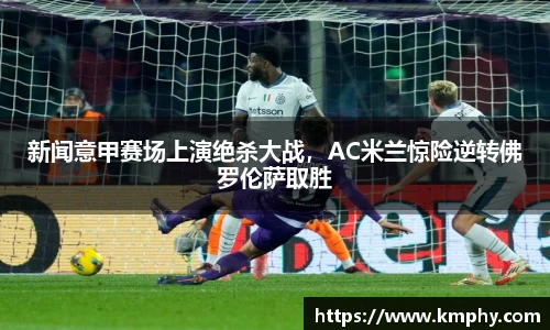 新闻意甲赛场上演绝杀大战，AC米兰惊险逆转佛罗伦萨取胜