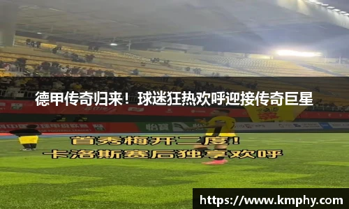 德甲传奇归来！球迷狂热欢呼迎接传奇巨星