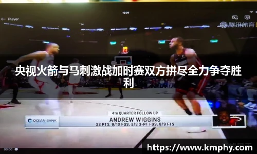 央视火箭与马刺激战加时赛双方拼尽全力争夺胜利
