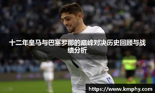 十二年皇马与巴塞罗那的巅峰对决历史回顾与战绩分析