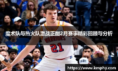 魔术队与热火队激战正酣2月赛事精彩回顾与分析