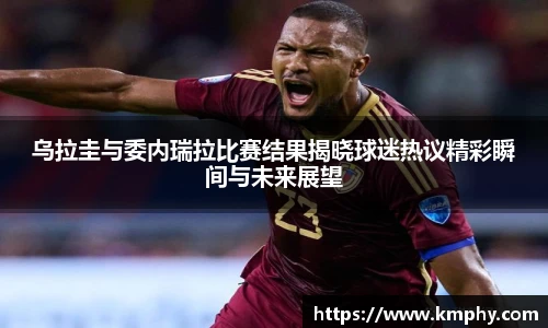 乌拉圭与委内瑞拉比赛结果揭晓球迷热议精彩瞬间与未来展望