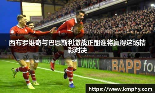 西布罗维奇与巴恩斯利激战正酣谁将赢得这场精彩对决