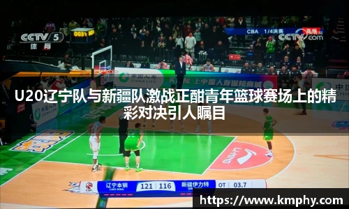 U20辽宁队与新疆队激战正酣青年篮球赛场上的精彩对决引人瞩目