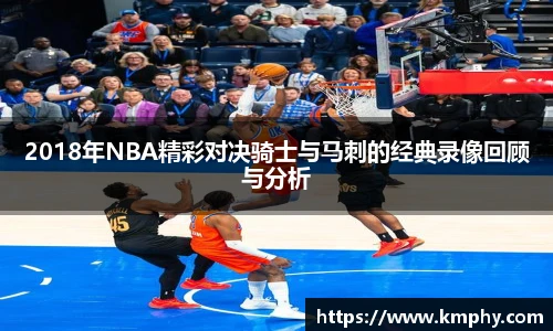 2018年NBA精彩对决骑士与马刺的经典录像回顾与分析