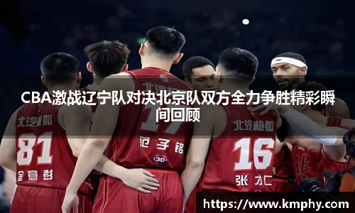 CBA激战辽宁队对决北京队双方全力争胜精彩瞬间回顾
